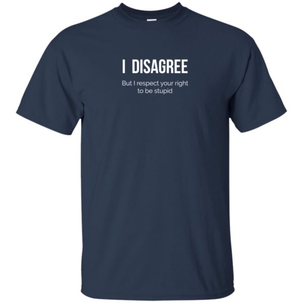 image 2204 600x600 - I Disagree But I Respect Your Right To Be Stupid shirt