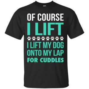 image 725 300x300 - Of Course I Lift I Lift My Dog Onto My Lap For Cuddles Shirt