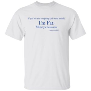 If you see me coughing and outta breath i’m fat mind ya bussiness shirt