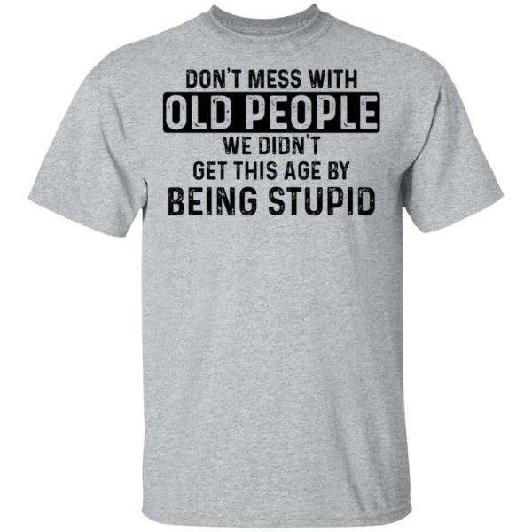 Don't mess with old people we didn't get this age by being stupid shirt ...