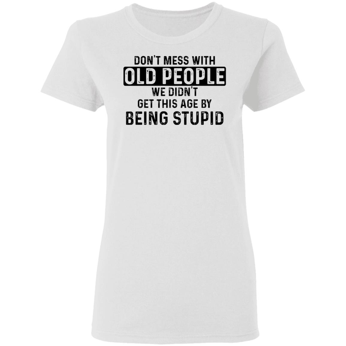 Don't mess with old people we didn't get this age by being stupid shirt ...