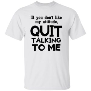 If you don’t like my attitude quit talking to me shirt