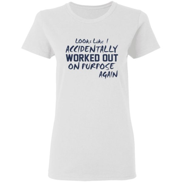 Looks like I accidentally worked out on purpose again shirt