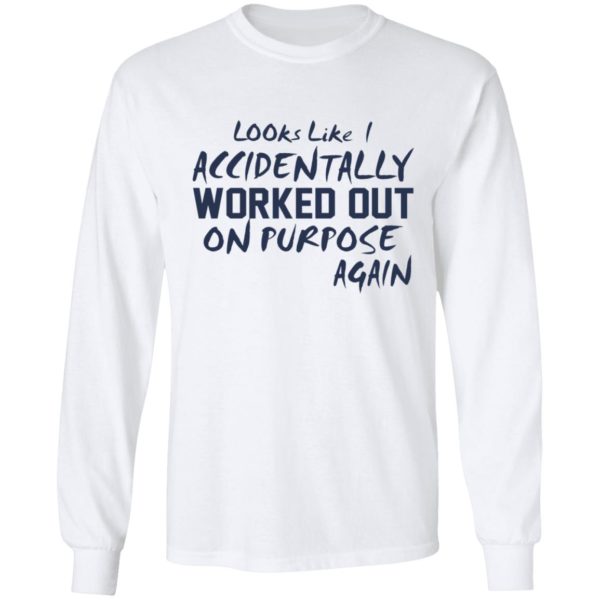 Looks like I accidentally worked out on purpose again shirt