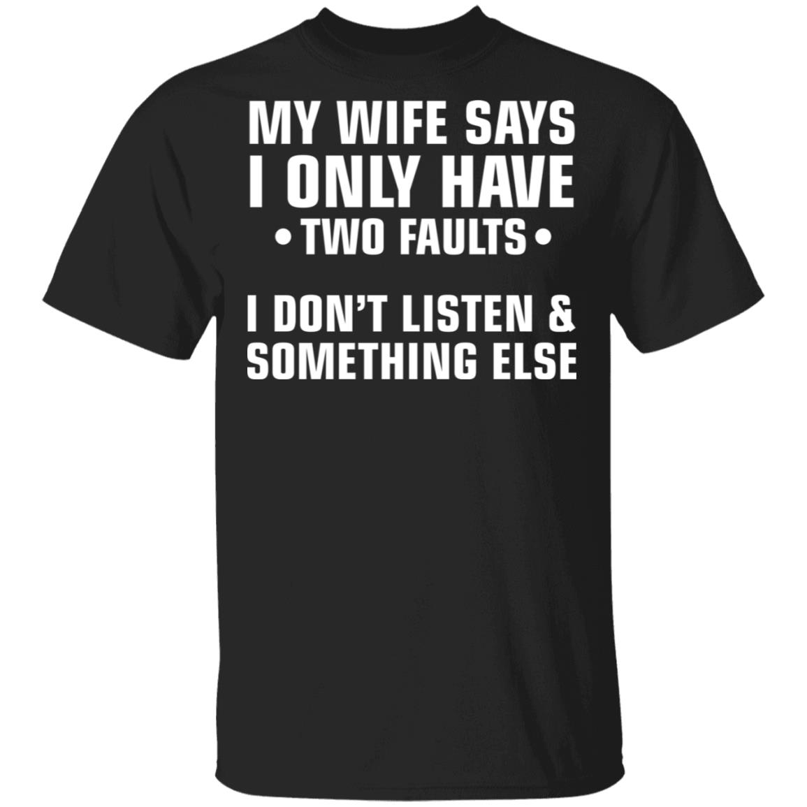 My wife says i only have two faults i don't listen and something else shirt