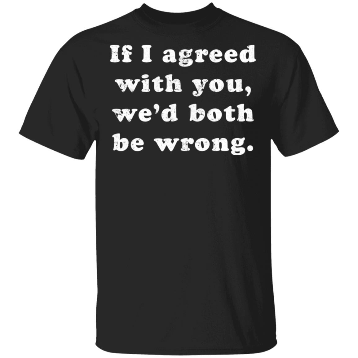 If I agreed with you we'd both be wrong shirt, hoodie