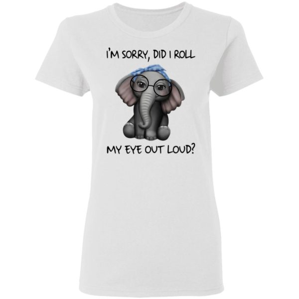 Elephant I’m sorry did I roll my eye out loud shirt