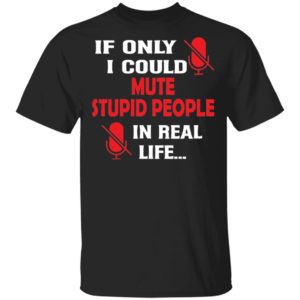 If only I could mute stupid people in real life shirt
