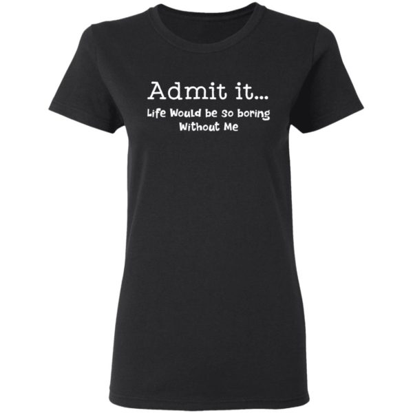 redirect 995 600x600 - Admit it life would be so boring without me shirt