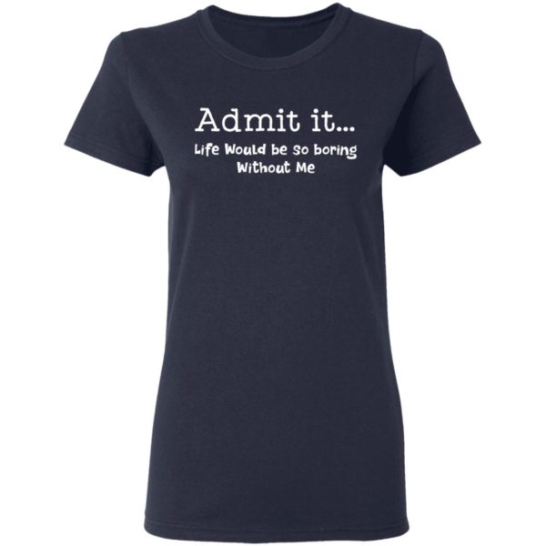 redirect 996 600x600 - Admit it life would be so boring without me shirt