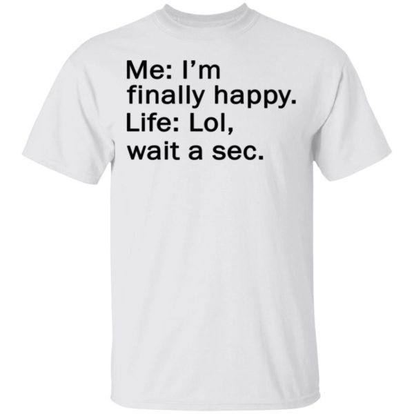Me I’m finally happy life lol wait a sec shirt