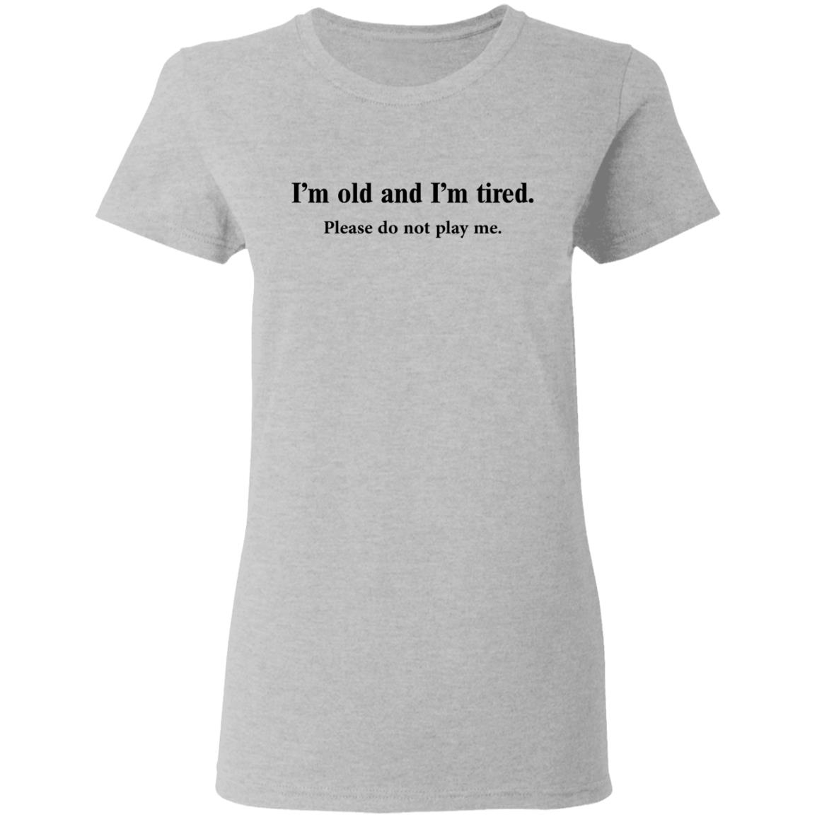 I'm old and I'm tired please do not play me shirt - Rockatee