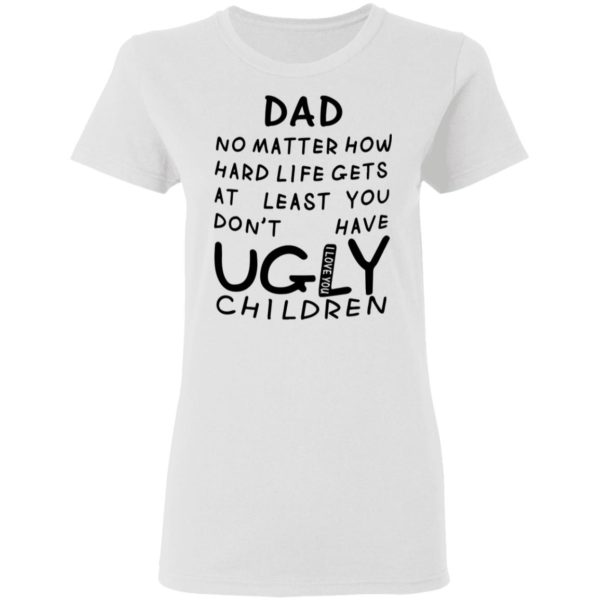 redirect05312021010548 2 600x600 - Dad no matter how hard life gets at least you don't have ugly children shirt