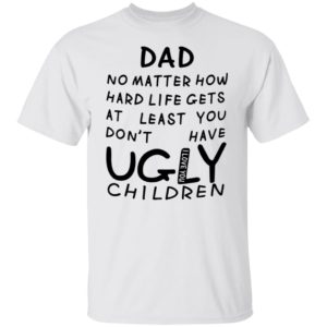 redirect05312021010548 300x300 - Dad no matter how hard life gets at least you don't have ugly children shirt